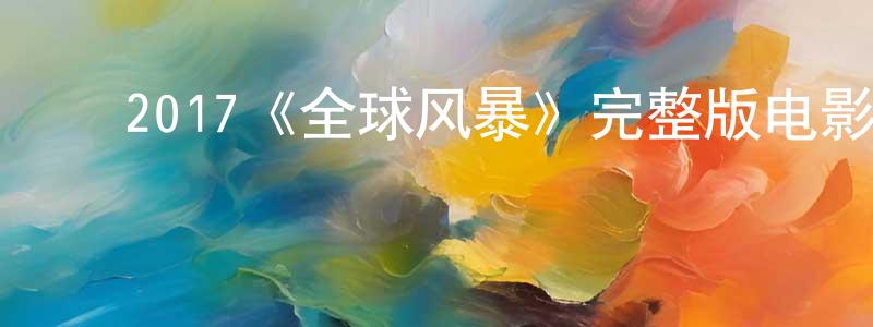 ﻿陈世嘉发布﻿2017《全球风暴》完整版电影/在线观看/百度云-美剧天堂